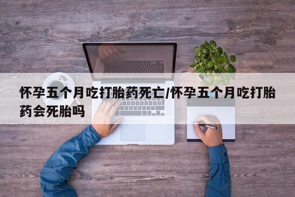 流产药微信联系方式无副作用怀孕五个月吃打胎药死亡/怀孕五个月吃打胎药会死胎吗