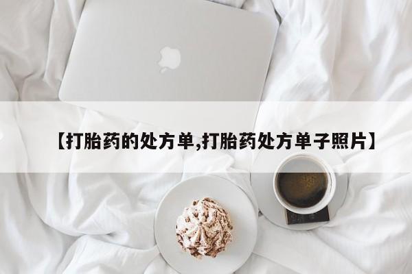 流产药微信联系方式无副作用【打胎药的处方单,打胎药处方单子照片】