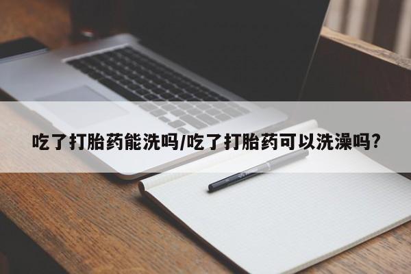 流产药微信联系方式无副作用吃了打胎药能洗吗/吃了打胎药可以洗澡吗?
