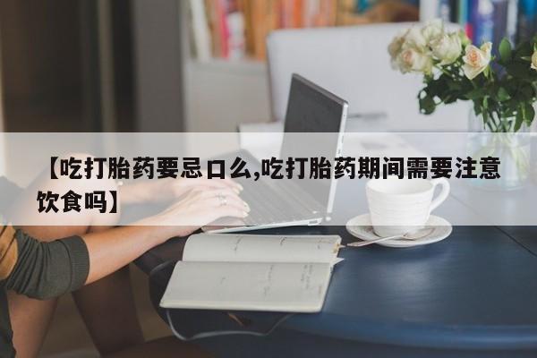 流产药微信联系方式无副作用【吃打胎药要忌口么,吃打胎药期间需要注意饮食吗】