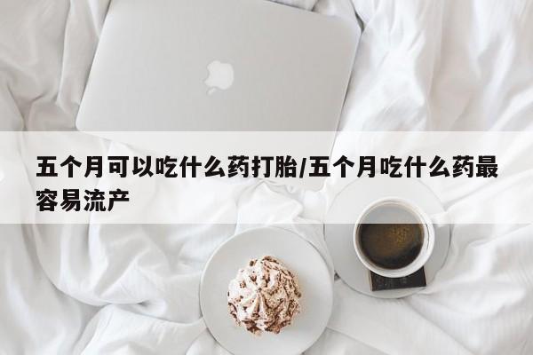 流产药微信联系方式无副作用五个月可以吃什么药打胎/五个月吃什么药最容易流产