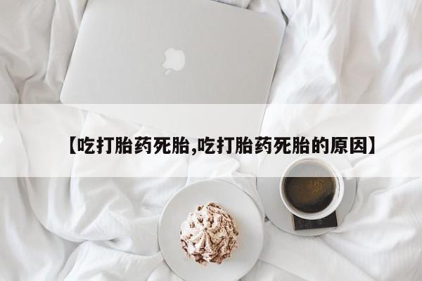 流产药微信联系方式无副作用【吃打胎药死胎,吃打胎药死胎的原因】