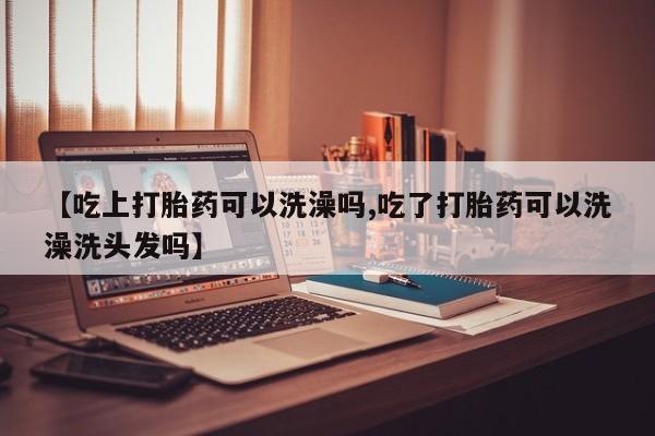 流产药微信联系方式无副作用【吃上打胎药可以洗澡吗,吃了打胎药可以洗澡洗头发吗】