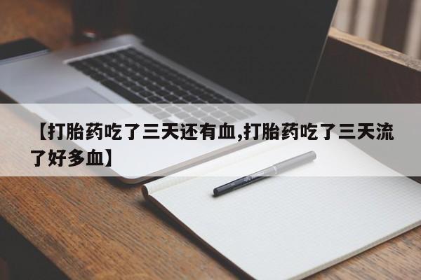 流产药微信联系方式无副作用【打胎药吃了三天还有血,打胎药吃了三天流了好多血】