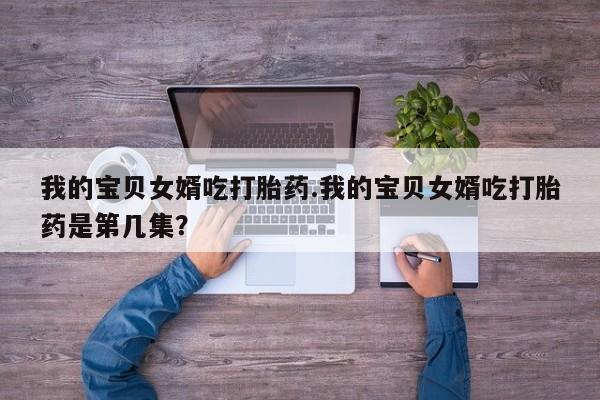 流产药微信联系方式无副作用我的宝贝女婿吃打胎药.我的宝贝女婿吃打胎药是第几集？