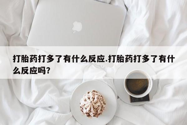 流产药微信联系方式无副作用打胎药打多了有什么反应.打胎药打多了有什么反应吗？