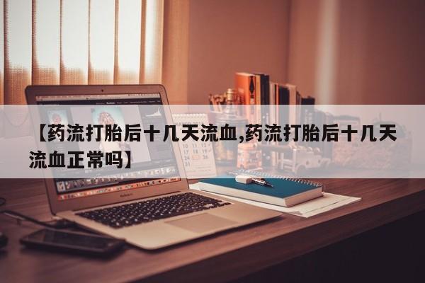 流产药微信联系方式无副作用【药流打胎后十几天流血,药流打胎后十几天流血正常吗】