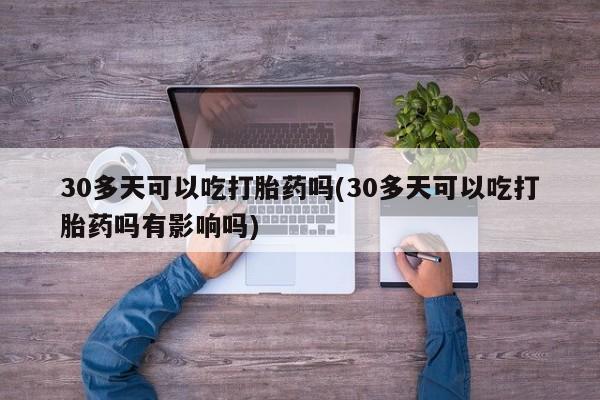 流产药微信联系方式无副作用30多天可以吃打胎药吗(30多天可以吃打胎药吗有影响吗)