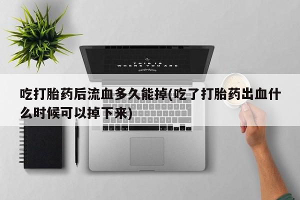 流产药微信联系方式无副作用吃打胎药后流血多久能掉(吃了打胎药出血什么时候可以掉下来)