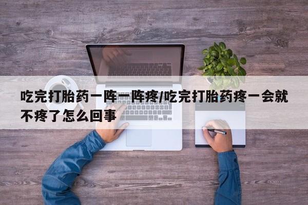 流产药微信联系方式无副作用吃完打胎药一阵一阵疼/吃完打胎药疼一会就不疼了怎么回事