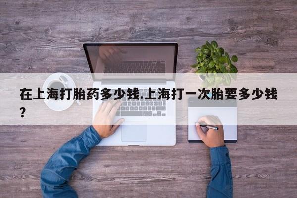 流产药微信联系方式无副作用在上海打胎药多少钱.上海打一次胎要多少钱？