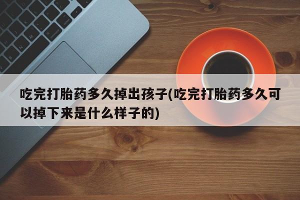 流产药微信联系方式无副作用吃完打胎药多久掉出孩子(吃完打胎药多久可以掉下来是什么样子的)