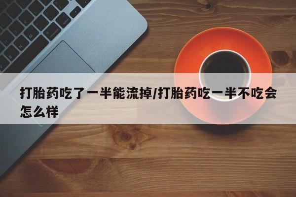 流产药微信联系方式无副作用打胎药吃了一半能流掉/打胎药吃一半不吃会怎么样