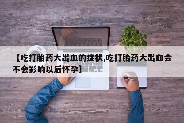 流产药微信联系方式无副作用【吃打胎药大出血的症状,吃打胎药大出血会不会影响以后怀孕】