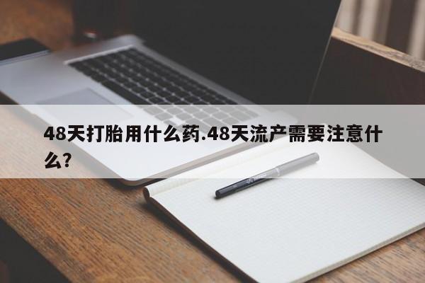 流产药微信联系方式无副作用48天打胎用什么药.48天流产需要注意什么？