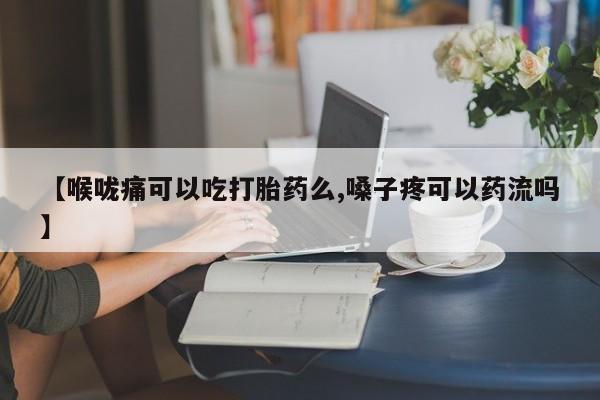 流产药微信联系方式无副作用【喉咙痛可以吃打胎药么,嗓子疼可以药流吗】