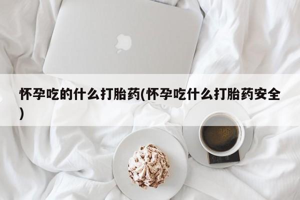 流产药微信联系方式无副作用怀孕吃的什么打胎药(怀孕吃什么打胎药安全)