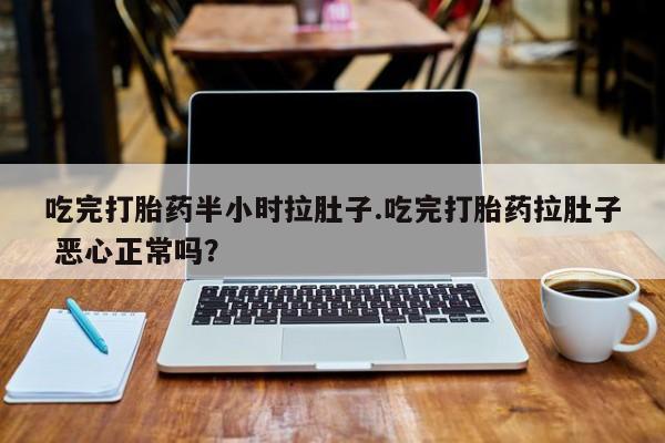 流产药微信联系方式无副作用吃完打胎药半小时拉肚子.吃完打胎药拉肚子 恶心正常吗？
