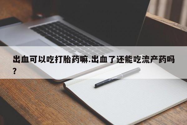 流产药微信联系方式无副作用出血可以吃打胎药嘛.出血了还能吃流产药吗?