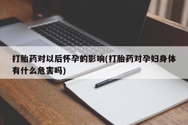 流产药微信联系方式无副作用打胎药对以后怀孕的影响(打胎药对孕妇身体有什么危害吗)