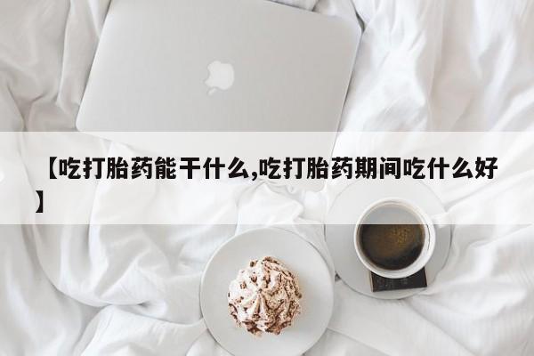 流产药微信联系方式无副作用【吃打胎药能干什么,吃打胎药期间吃什么好】