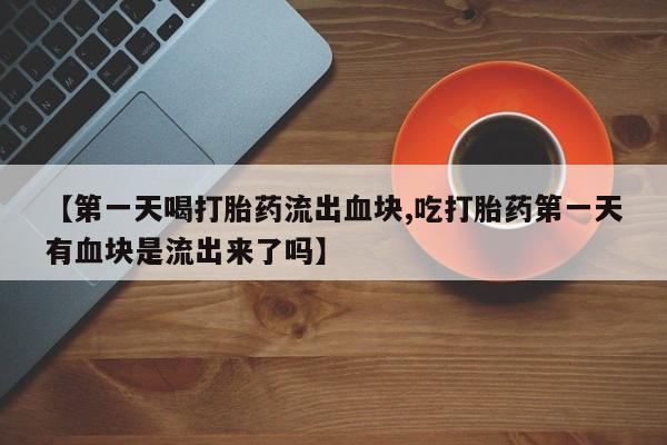 流产药微信联系方式无副作用【第一天喝打胎药流出血块,吃打胎药第一天有血块是流出来了吗】