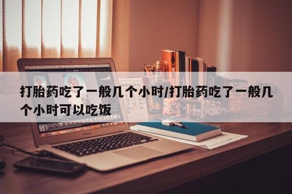 流产药微信联系方式无副作用打胎药吃了一般几个小时/打胎药吃了一般几个小时可以吃饭