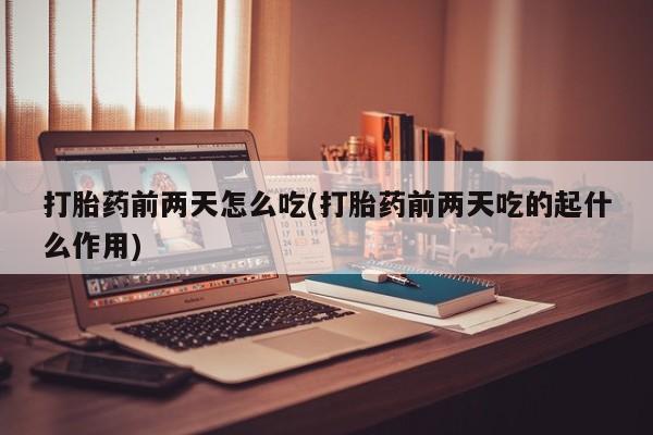 流产药微信联系方式无副作用打胎药前两天怎么吃(打胎药前两天吃的起什么作用)