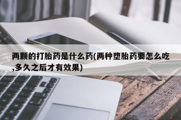 流产药微信联系方式无副作用两颗的打胎药是什么药(两种堕胎药要怎么吃,多久之后才有效果)