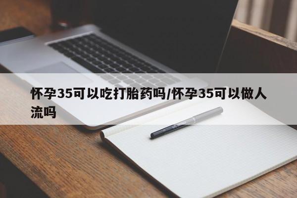 流产药微信联系方式无副作用怀孕35可以吃打胎药吗/怀孕35可以做人流吗