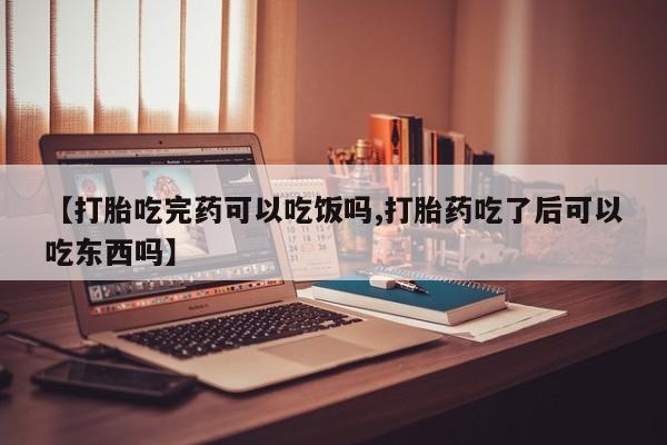 流产药微信联系方式无副作用【打胎吃完药可以吃饭吗,打胎药吃了后可以吃东西吗】