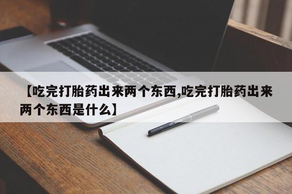 流产药微信联系方式无副作用【吃完打胎药出来两个东西,吃完打胎药出来两个东西是什么】