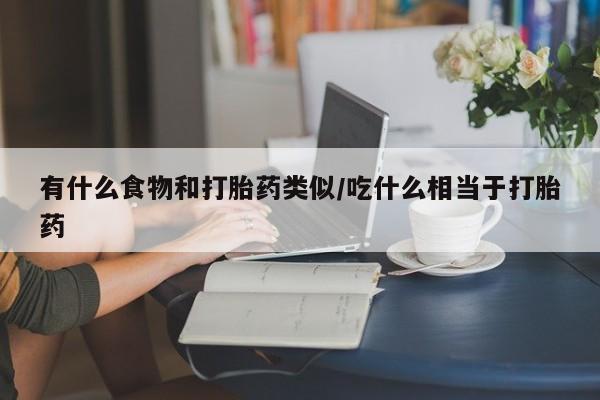 流产药微信联系方式无副作用有什么食物和打胎药类似/吃什么相当于打胎药