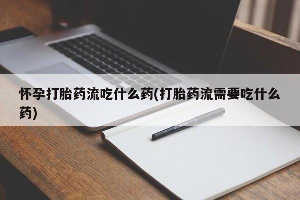 流产药微信联系方式无副作用怀孕打胎药流吃什么药(打胎药流需要吃什么药)