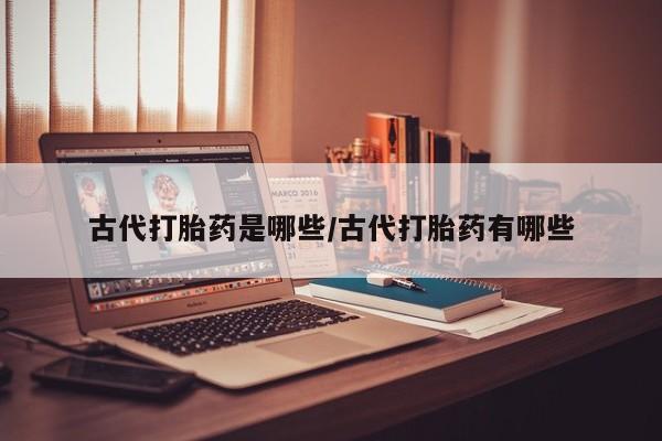 流产药微信联系方式无副作用古代打胎药是哪些/古代打胎药有哪些