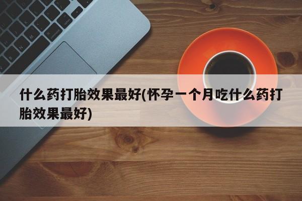 流产药微信联系方式无副作用什么药打胎效果最好(怀孕一个月吃什么药打胎效果最好)