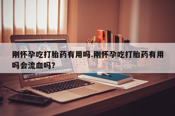 流产药微信联系方式无副作用刚怀孕吃打胎药有用吗.刚怀孕吃打胎药有用吗会流血吗？