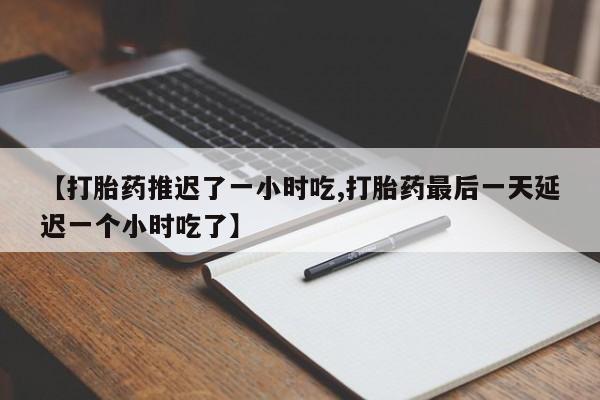 流产药微信联系方式无副作用【打胎药推迟了一小时吃,打胎药最后一天延迟一个小时吃了】