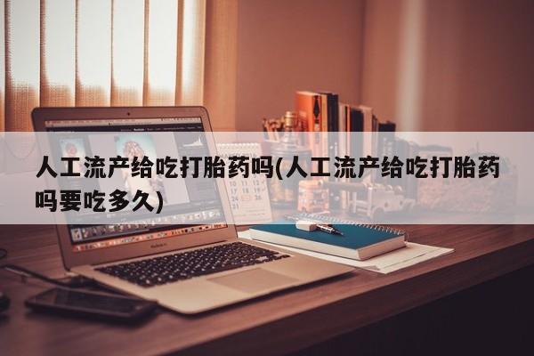 流产药微信联系方式无副作用人工流产给吃打胎药吗(人工流产给吃打胎药吗要吃多久)