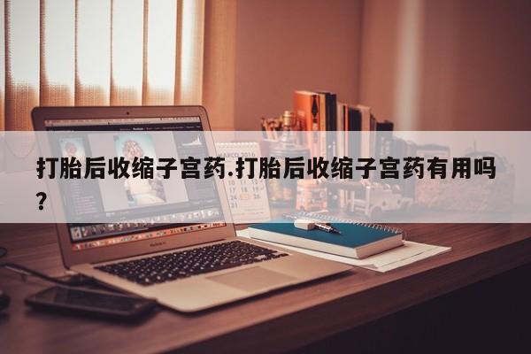 流产药微信联系方式无副作用打胎后收缩子宫药.打胎后收缩子宫药有用吗？