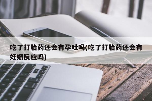流产药微信联系方式无副作用吃了打胎药还会有孕吐吗(吃了打胎药还会有妊娠反应吗)