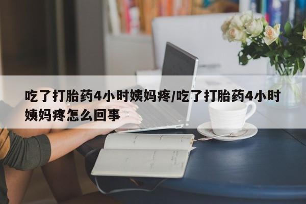 流产药微信联系方式无副作用吃了打胎药4小时姨妈疼/吃了打胎药4小时姨妈疼怎么回事