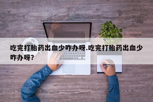 流产药微信联系方式无副作用吃完打胎药出血少咋办呀.吃完打胎药出血少咋办呀?
