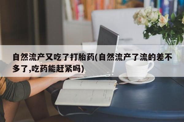 流产药微信联系方式无副作用自然流产又吃了打胎药(自然流产了流的差不多了,吃药能赶紧吗)