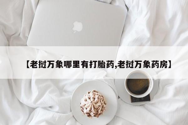 流产药微信联系方式无副作用【老挝万象哪里有打胎药,老挝万象药房】