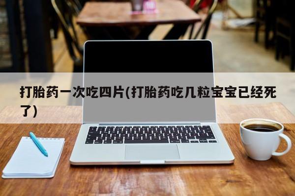 流产药微信联系方式无副作用打胎药一次吃四片(打胎药吃几粒宝宝已经死了)