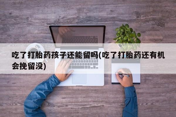 流产药微信联系方式无副作用吃了打胎药孩子还能留吗(吃了打胎药还有机会挽留没)