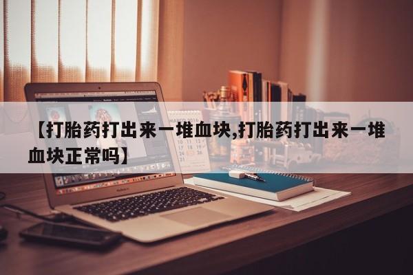 流产药微信联系方式无副作用【打胎药打出来一堆血块,打胎药打出来一堆血块正常吗】