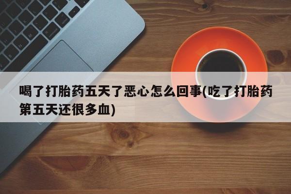 流产药微信联系方式无副作用喝了打胎药五天了恶心怎么回事(吃了打胎药第五天还很多血)