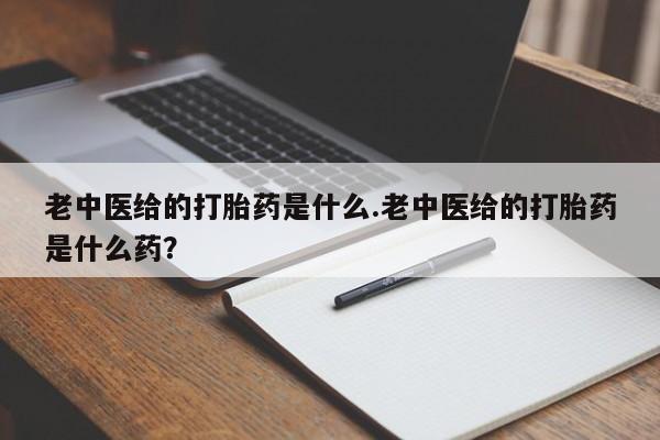 流产药微信联系方式无副作用老中医给的打胎药是什么.老中医给的打胎药是什么药？